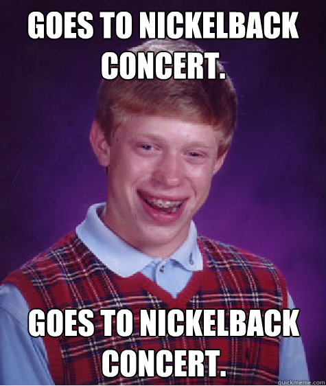 Goes to Nickelback Concert. Goes to Nickelback Concert. Caption 3 goes here - Goes to Nickelback Concert. Goes to Nickelback Concert. Caption 3 goes here  Bad Luck Brian