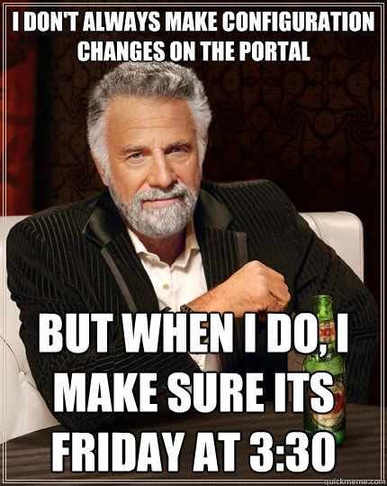 I don't always make configuration changes on the Portal But when I do, I make sure its friday at 3:30  The Most Interesting Man In The World