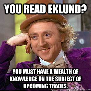 You read Eklund? You must have a wealth of knowledge on the subject of upcoming trades.  Creepy Wonka