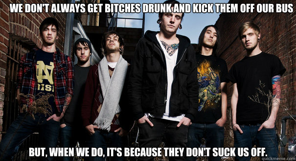 We don't always get bitches drunk and kick them off our bus But, when we do, it's because they don't suck us off.   Chelsea Grin