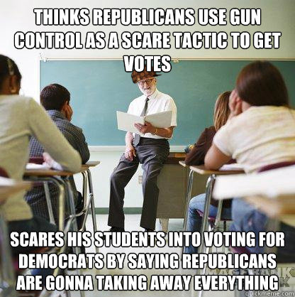 thinks republicans use gun control as a scare tactic to get votes scares his students into voting for democrats by saying republicans are gonna taking away everything  