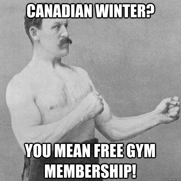 Canadian Winter? you mean free gym membership!  overly manly man