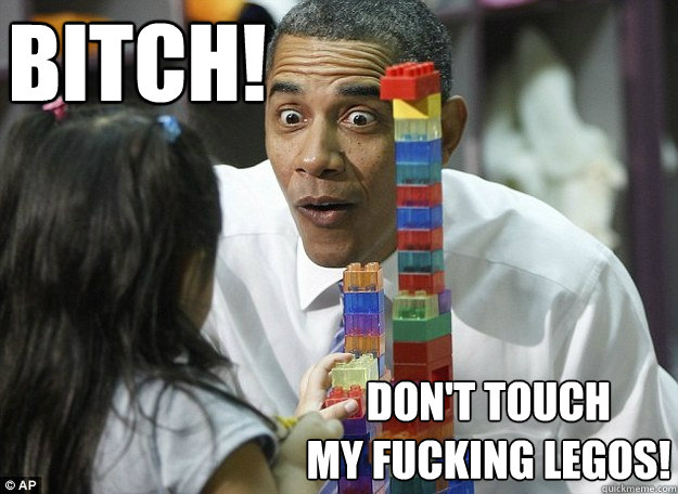 BITCH! Don't touch 
my fucking legos! - BITCH! Don't touch 
my fucking legos!  lego obama
