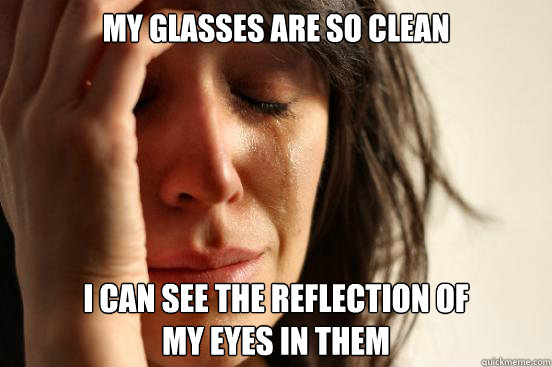 My glasses are so clean i can see the reflection of 
my eyes in them  FirstWorldProblems