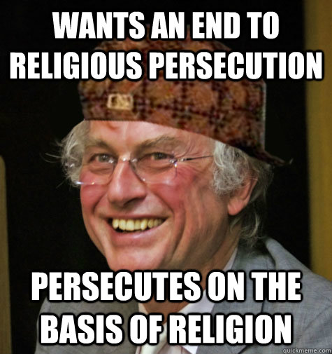 Wants an end to religious persecution Persecutes on the basis of religion - Wants an end to religious persecution Persecutes on the basis of religion  Scumbag Atheist