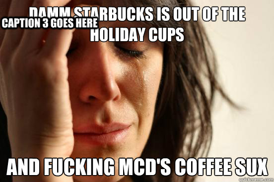Damm Starbucks is out of the holiday cups
 And fucking Mcd's coffee sux
 Caption 3 goes here  First World Problems