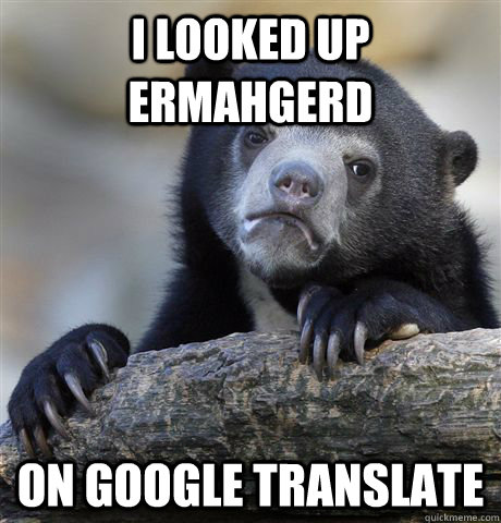 i looked up ermahgerd on google translate  Confession Bear