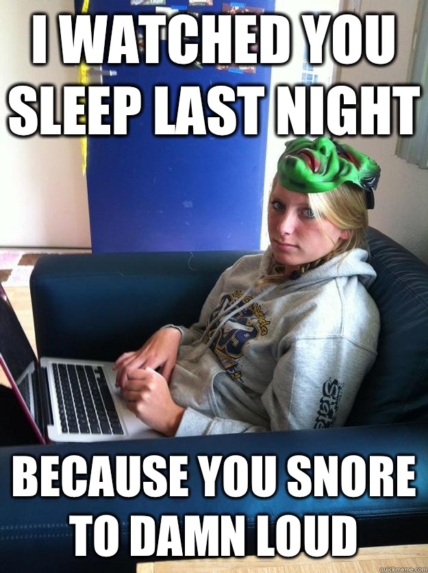 I watched you sleep last night Because you snore to damn loud  - I watched you sleep last night Because you snore to damn loud   Negative Noelle