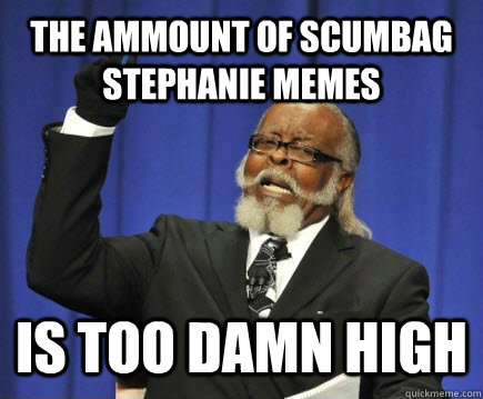The ammount of Scumbag Stephanie memes is too damn high  Too Damn High