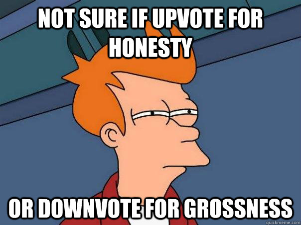 Not sure if upvote for honesty or downvote for grossness  Futurama Fry