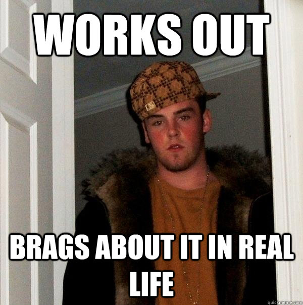 works out brags about it in real life  Scumbag Steve