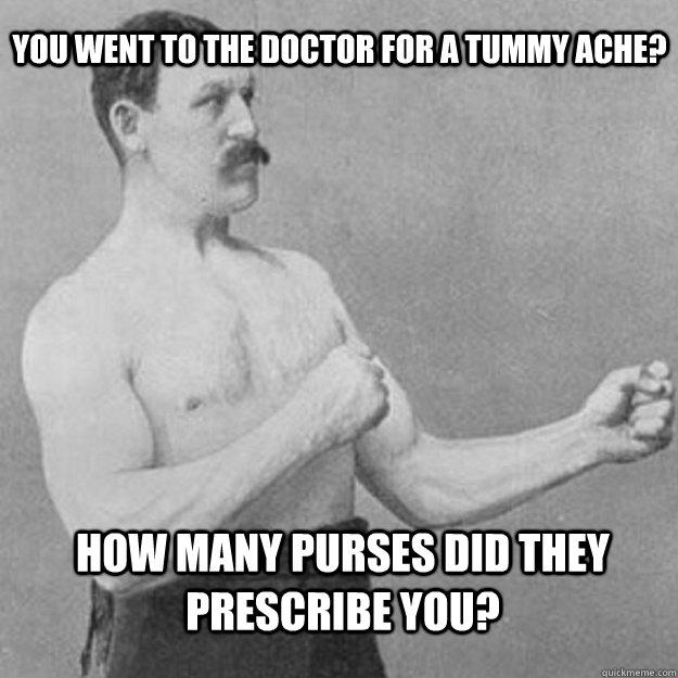 You went to the doctor for a tummy ache? How many purses did they prescribe you? - You went to the doctor for a tummy ache? How many purses did they prescribe you?  overly manly man