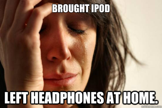 Brought iPod left headphones at home.  First World Problems