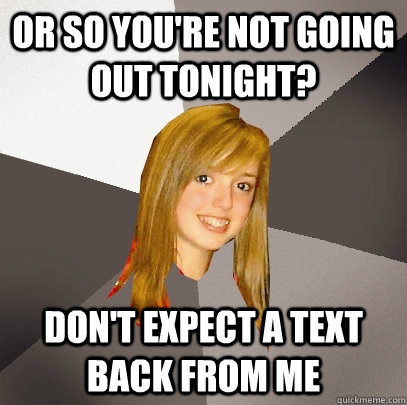 or so you're not going out tonight? don't expect a text back from me  Musically Oblivious 8th Grader