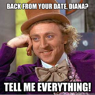 Back from your date, Diana? Tell me everything!  Condescending Wonka