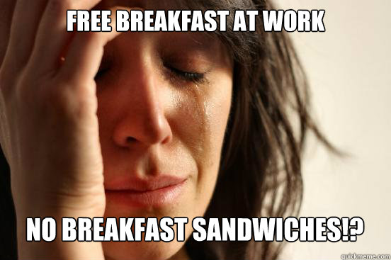 Free breakfast at work no breakfast sandwiches!? Caption 3 goes here  First World Problems