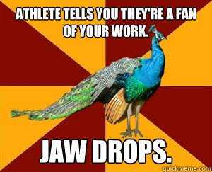 Athlete tells you they're a fan of your work. Jaw Drops. - Athlete tells you they're a fan of your work. Jaw Drops.  Thespian Peacock