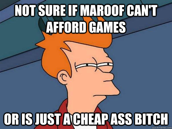 Not sure if Maroof can't afford games or is just a cheap ass bitch  Futurama Fry