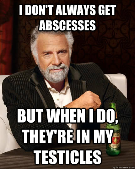 I don't always get abscesses But when I do, they're in my testicles  The Most Interesting Man In The World
