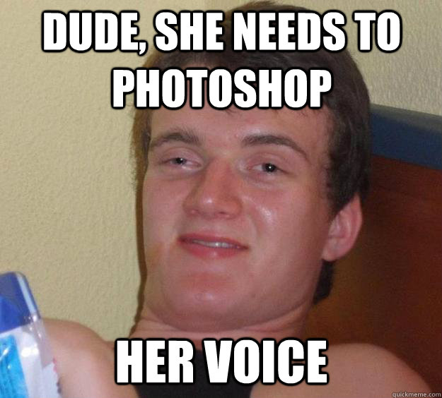 Dude, she needs to photoshop her voice  10 Guy