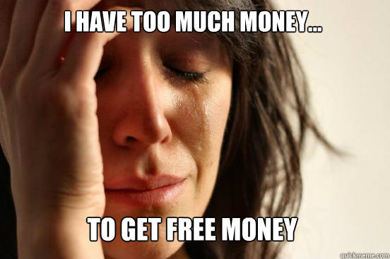 I have too much money...
 To get free money  First World Problems