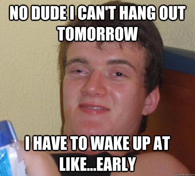No dude I can't hang out tomorrow I have to wake up at like...early  10 Guy
