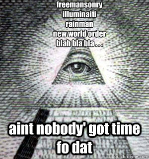 freemansonry
illuminaiti
rainman
new world order
blah bla bla . . . aint nobody' got time fo dat  Scumbag Illuminati
