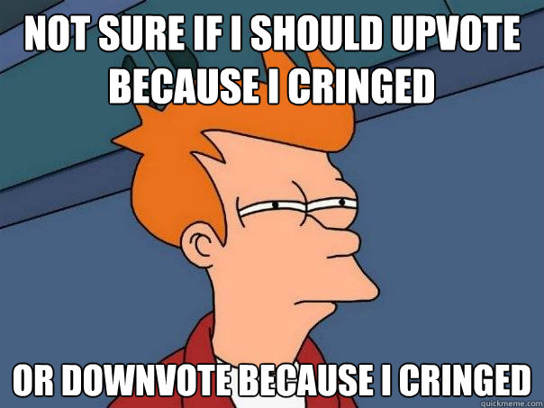 Not sure if i should upvote because i cringed Or downvote because i cringed  Futurama Fry
