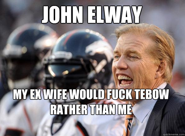 John Elway my ex wife would fuck tebow rather than me - John Elway my ex wife would fuck tebow rather than me  Washed-up John Elway