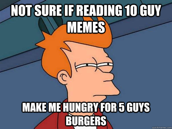 not sure if reading 10 guy memes make me hungry for 5 guys burgers  Futurama Fry