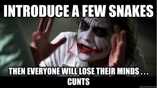 Introduce a few snakes Then everyone will lose their minds . . . cunts  Joker Mind Loss