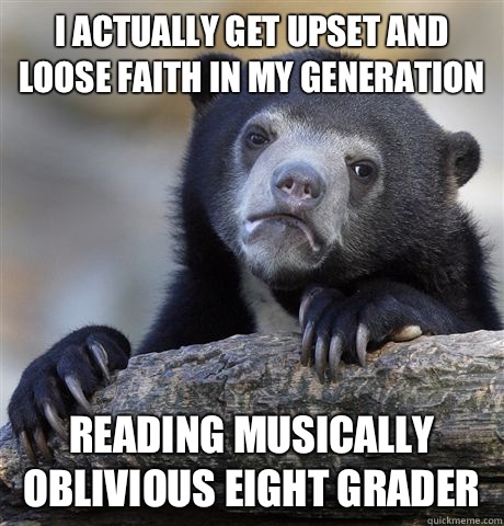 I actually get upset and loose faith in my generation Reading musically oblivious eight grader  Confession Bear