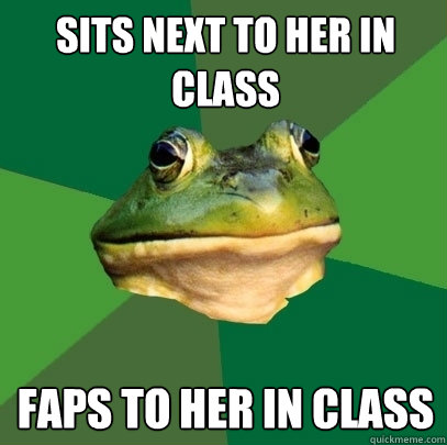sits next to her in class faps to her in class  Foul Bachelor Frog