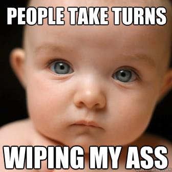 people take turns wiping my ass  Serious Baby