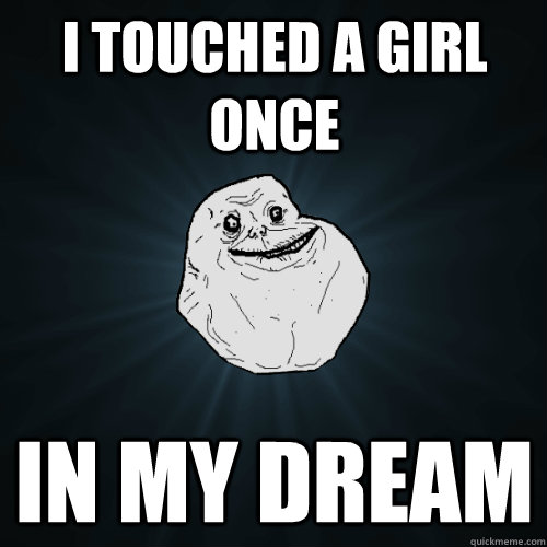 I touched a girl once  in my dream   Forever Alone