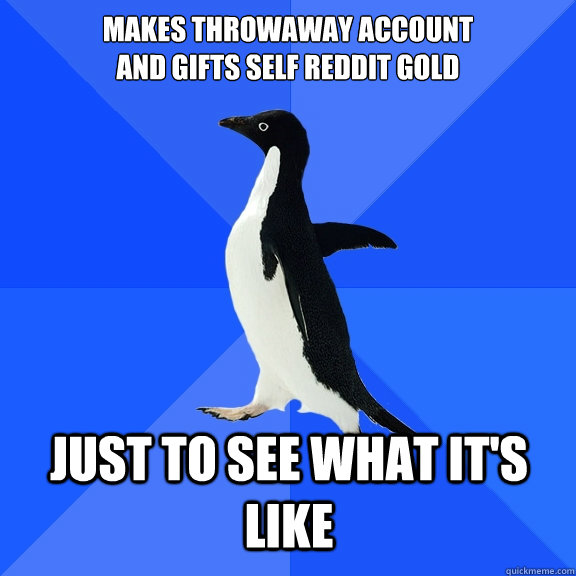 Makes throwaway account 
and gifts self reddit gold JUST TO SEE WHAT IT'S LIKE    Socially Awkward Penguin