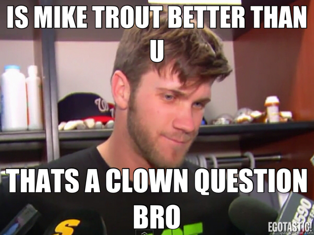 IS MIKE TROUT BETTER THAN U THATS A CLOWN QUESTION BRO - IS MIKE TROUT BETTER THAN U THATS A CLOWN QUESTION BRO  Bryce Harper