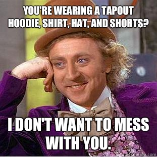 You're wearing a TapouT hoodie, shirt, hat, and shorts? I don't want to mess with you.  - You're wearing a TapouT hoodie, shirt, hat, and shorts? I don't want to mess with you.   Condescending Wonka