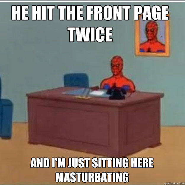 He hit the front page twice And i'm just sitting here masturbating  