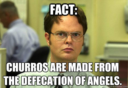 Fact: Churros are made from the defecation of angels. - Fact: Churros are made from the defecation of angels.  Schrute