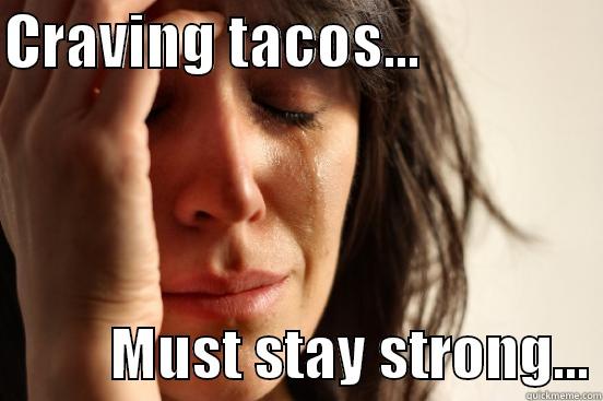 CRAVING TACOS...                          MUST STAY STRONG... First World Problems