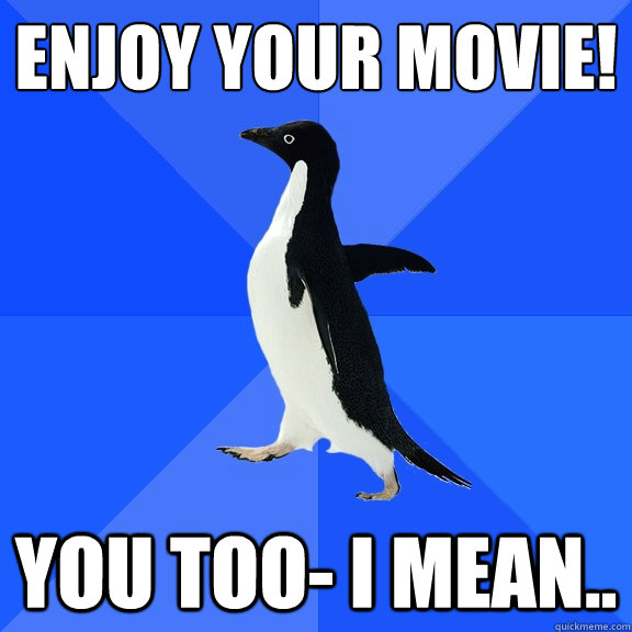 Enjoy your movie! You too- I mean..   Socially Awkward Penguin