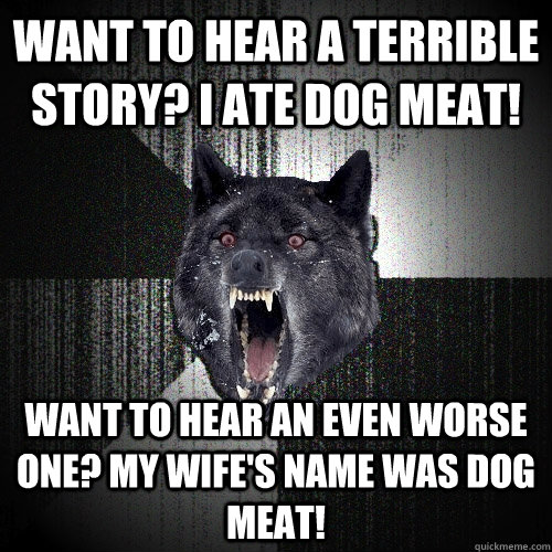 Want to hear a terrible story? I ate dog meat! Want to hear an even worse one? My wife's name was dog meat!  Insanity Wolf