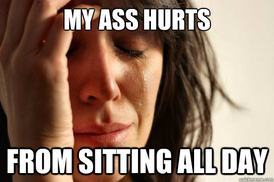 My Ass hurts from sitting all day   First World Problems