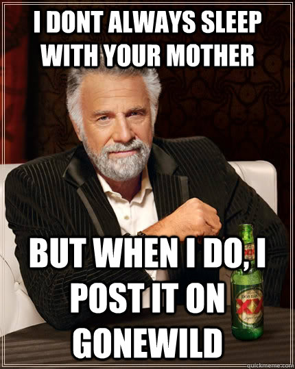 I dont always sleep with your mother but when i do, I post it on gonewild  The Most Interesting Man In The World