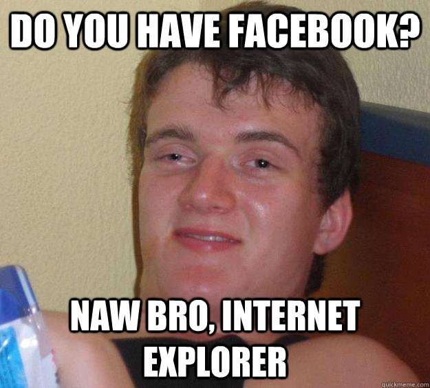 Do you have facebook? naw bro, internet explorer - Do you have facebook? naw bro, internet explorer  10 Guy