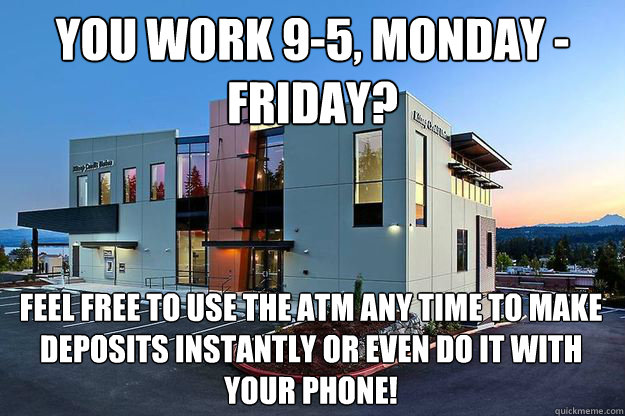 You work 9-5, Monday - Friday? feel free to use the atm any time to make deposits instantly or even do it with your phone!   Good Guy Credit Union