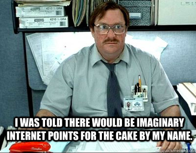 I was told there would be imaginary internet points for the cake by my name.  Milton