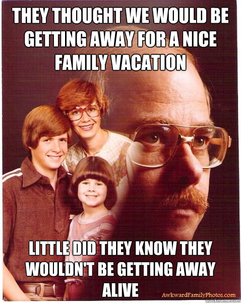 They thought we would be getting away for a nice family vacation little did they know they wouldn't be getting away alive  Vengeance Dad