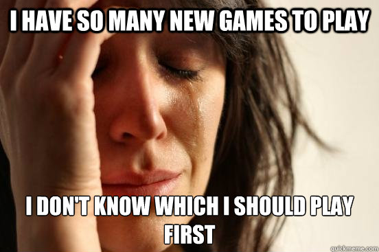 I have so many new games to play I don't know which I should play first  First World Problems